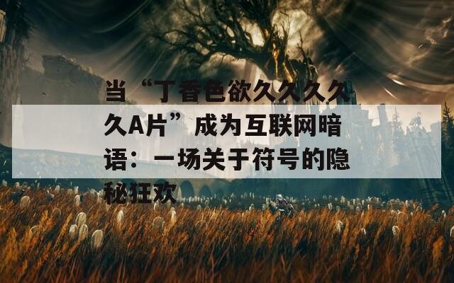 当“丁香色欲久久久久久A片”成为互联网暗语：一场关于符号的隐秘狂欢