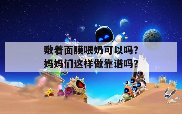 敷着面膜喂奶可以吗？妈妈们这样做靠谱吗？