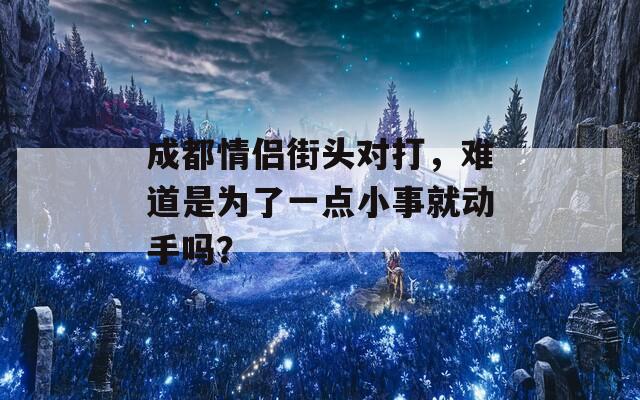 成都情侣街头对打，难道是为了一点小事就动手吗？