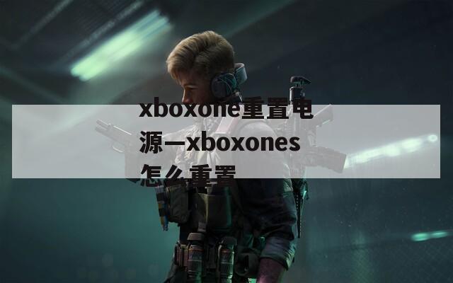 xboxone重置电源—xboxones怎么重置