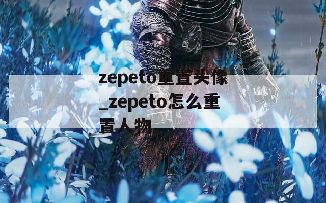 zepeto重置头像_zepeto怎么重置人物