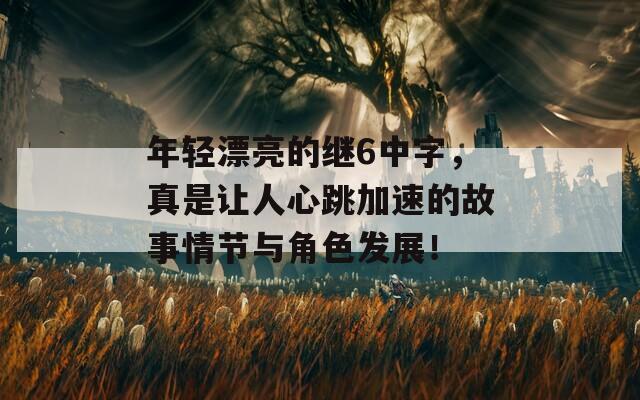 年轻漂亮的继6中字，真是让人心跳加速的故事情节与角色发展！