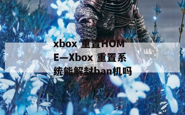 xbox 重置HOME—Xbox 重置系统能解封ban机吗