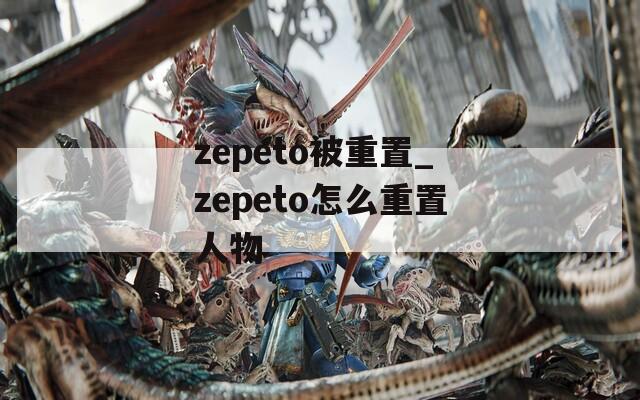 zepeto被重置_zepeto怎么重置人物