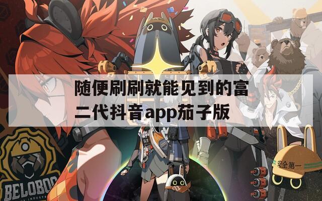 随便刷刷就能见到的富二代抖音app茄子版