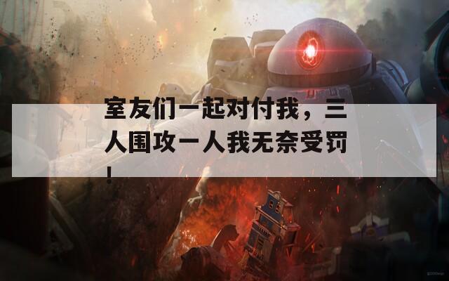 室友们一起对付我，三人围攻一人我无奈受罚！