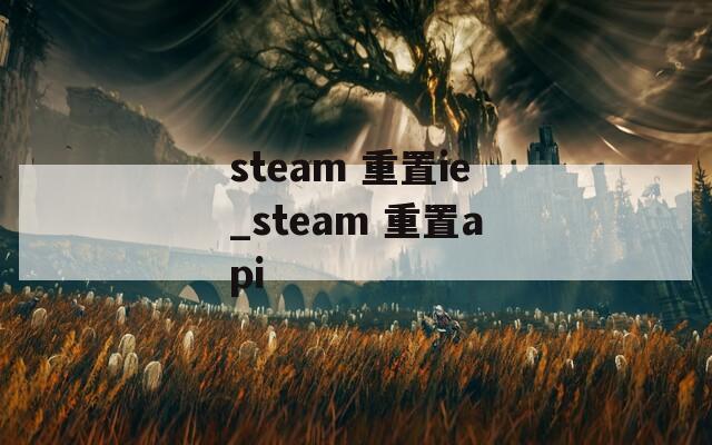 steam 重置ie_steam 重置api