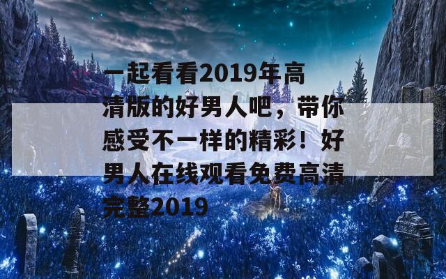 一起看看2019年高清版的好男人吧，带你感受不一样的精彩！好男人在线观看免费高清完整2019