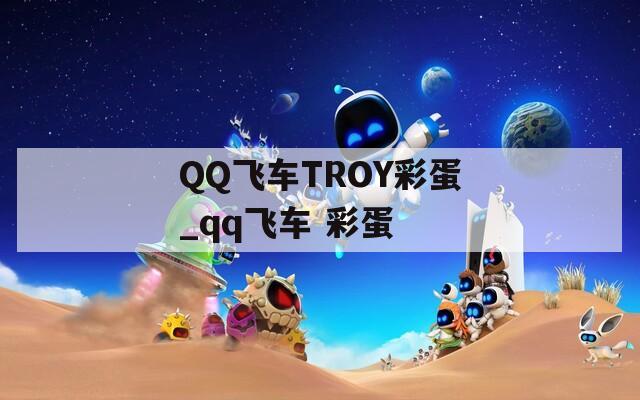 QQ飞车TROY彩蛋_qq飞车 彩蛋