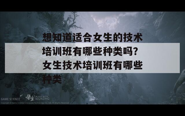 想知道适合女生的技术培训班有哪些种类吗？女生技术培训班有哪些种类