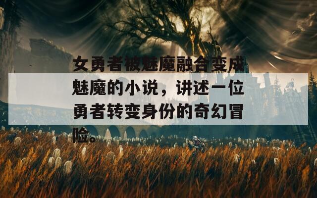 女勇者被魅魔融合变成魅魔的小说，讲述一位勇者转变身份的奇幻冒险。