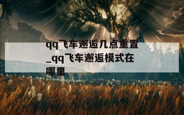 qq飞车邂逅几点重置_qq飞车邂逅模式在哪里