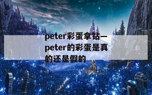 peter彩蛋拿钻—peter的彩蛋是真的还是假的