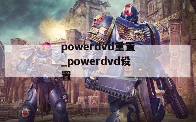 powerdvd重置_powerdvd设置