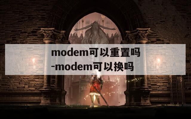 modem可以重置吗-modem可以换吗