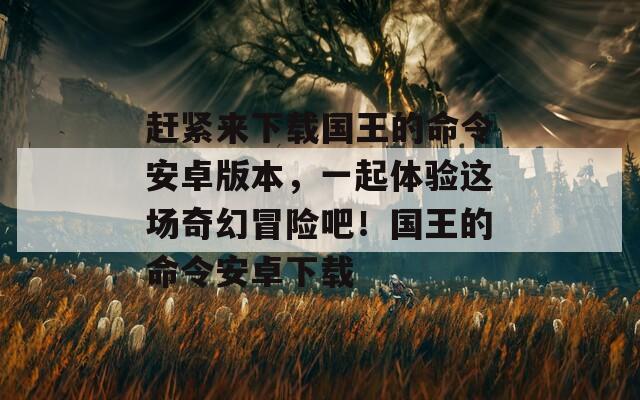 赶紧来下载国王的命令安卓版本，一起体验这场奇幻冒险吧！国王的命令安卓下载