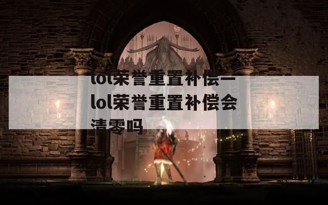 lol荣誉重置补偿—lol荣誉重置补偿会清零吗