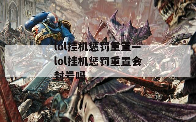 lol挂机惩罚重置—lol挂机惩罚重置会封号吗