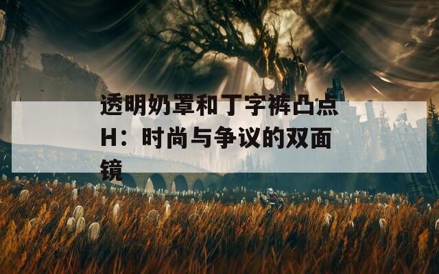 透明奶罩和丁字裤凸点H：时尚与争议的双面镜