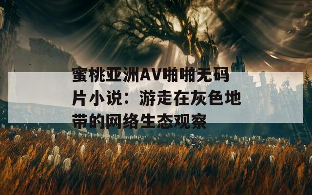 蜜桃亚洲AV啪啪无码片小说：游走在灰色地带的网络生态观察