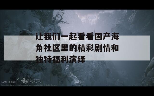 让我们一起看看国产海角社区里的精彩剧情和独特福利演绎