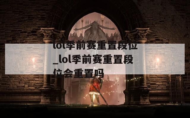 lol季前赛重置段位_lol季前赛重置段位会重置吗