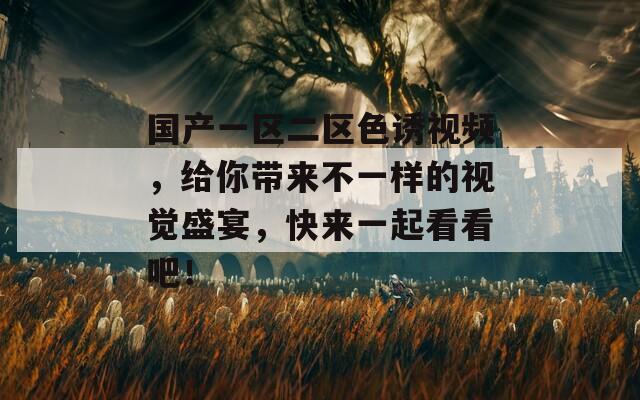 国产一区二区色诱视频，给你带来不一样的视觉盛宴，快来一起看看吧！