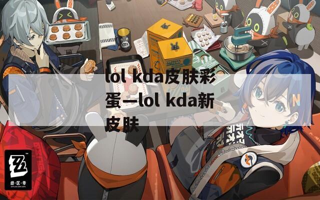 lol kda皮肤彩蛋—lol kda新皮肤