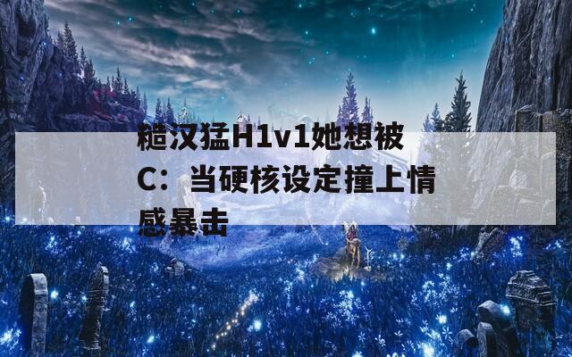 糙汉猛H1v1她想被C：当硬核设定撞上情感暴击