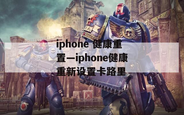 iphone 健康重置—iphone健康重新设置卡路里