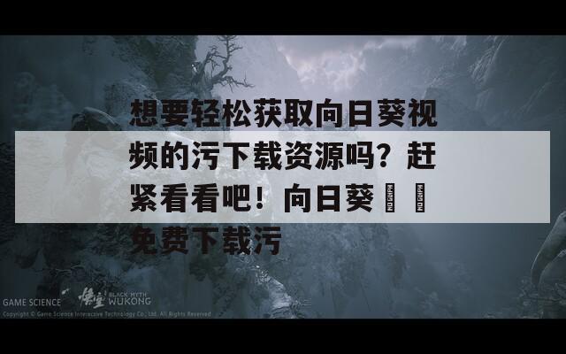 想要轻松获取向日葵视频的污下载资源吗？赶紧看看吧！向日葵視頻免费下载污