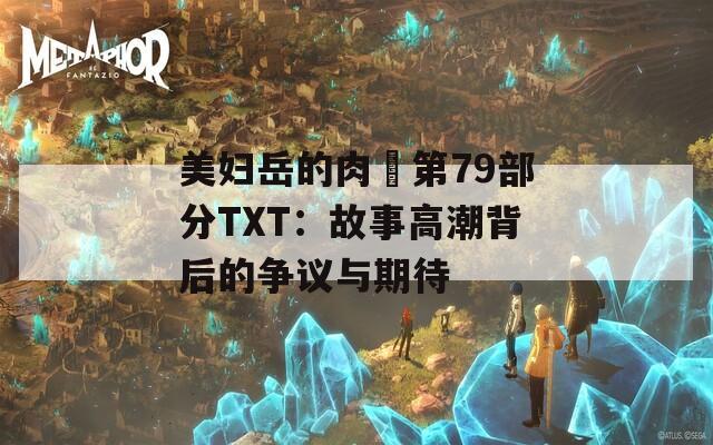 美妇岳的肉泬第79部分TXT：故事高潮背后的争议与期待