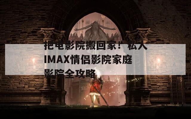 把电影院搬回家！私人IMAX情侣影院家庭影院全攻略