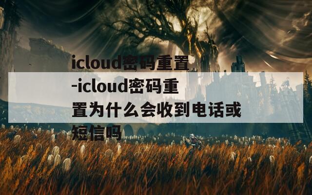 icloud密码重置-icloud密码重置为什么会收到电话或短信吗