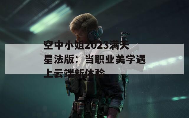 空中小姐2023满天星法版：当职业美学遇上云端新体验