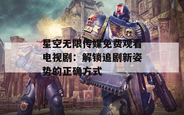 星空无限传媒免费观看电视剧：解锁追剧新姿势的正确方式