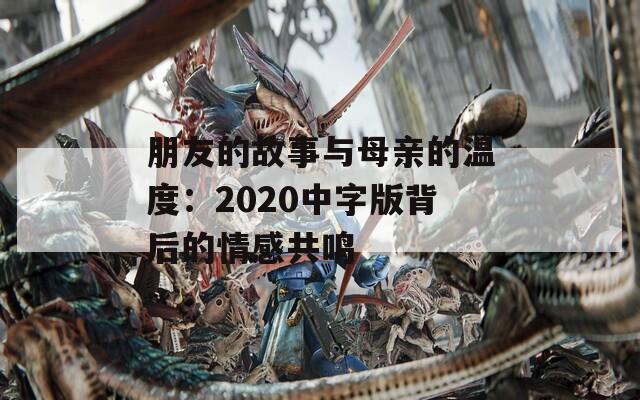 朋友的故事与母亲的温度：2020中字版背后的情感共鸣