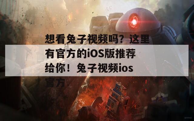 想看兔子视频吗？这里有官方的iOS版推荐给你！兔子视频ios官方