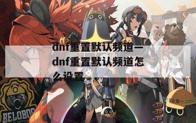 dnf重置默认频道—dnf重置默认频道怎么设置