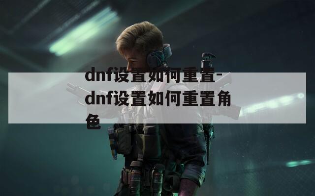 dnf设置如何重置-dnf设置如何重置角色