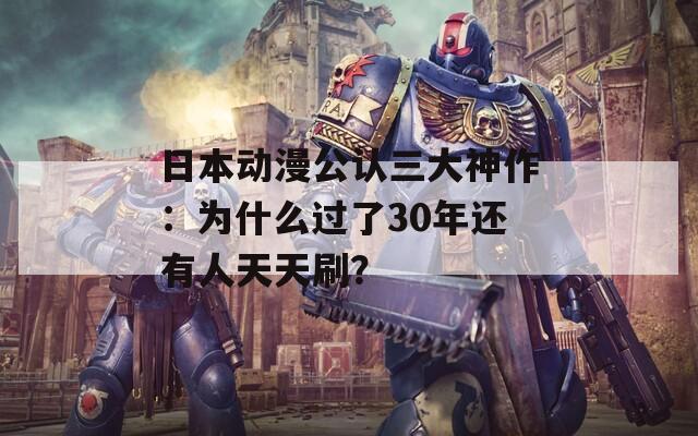 日本动漫公认三大神作：为什么过了30年还有人天天刷？