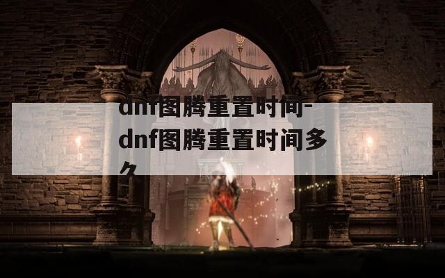 dnf图腾重置时间-dnf图腾重置时间多久