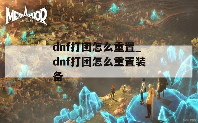 dnf打团怎么重置_dnf打团怎么重置装备