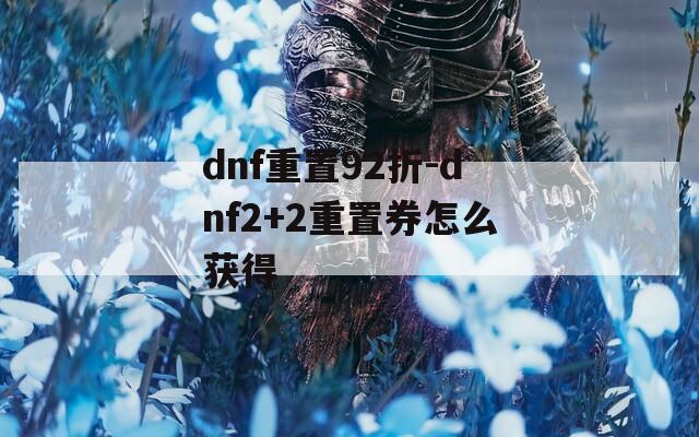 dnf重置92折-dnf2+2重置券怎么获得