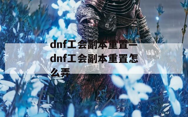 dnf工会副本重置—dnf工会副本重置怎么弄