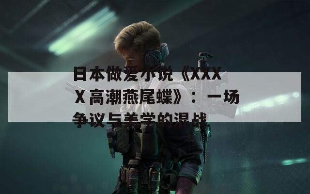 日本做爱小说《XXXⅩ高潮燕尾蝶》：一场争议与美学的混战