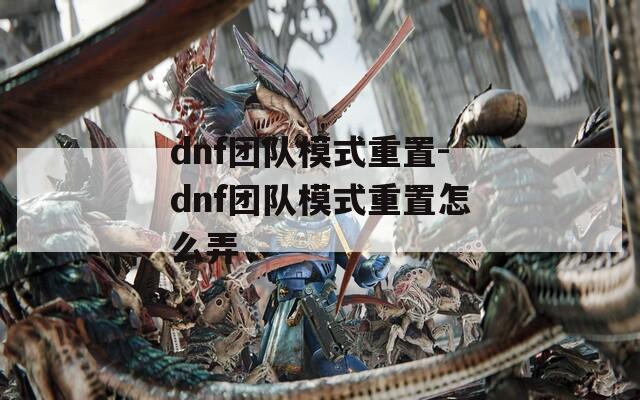 dnf团队模式重置-dnf团队模式重置怎么弄