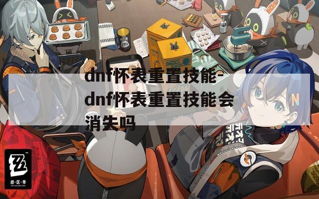 dnf怀表重置技能-dnf怀表重置技能会消失吗