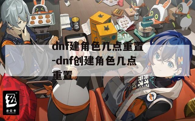 dnf建角色几点重置-dnf创建角色几点重置