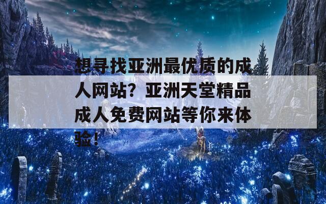 想寻找亚洲最优质的成人网站？亚洲天堂精品成人免费网站等你来体验！